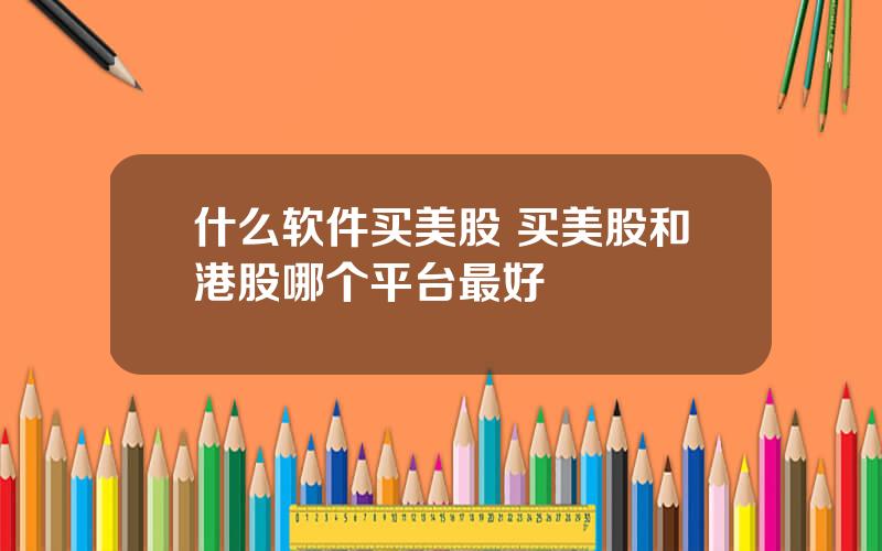 什么软件买美股 买美股和港股哪个平台最好